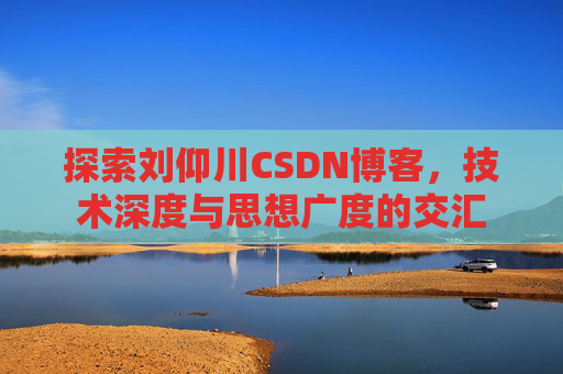 探索刘仰川CSDN博客，技术深度与思想广度的交汇